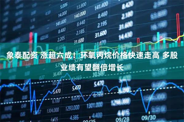 象泰配资 涨超六成！环氧丙烷价格快速走高 多股业绩有望翻倍增长