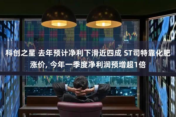 科创之星 去年预计净利下滑近四成 ST司特靠化肥涨价, 今年一季度净利润预增超1倍