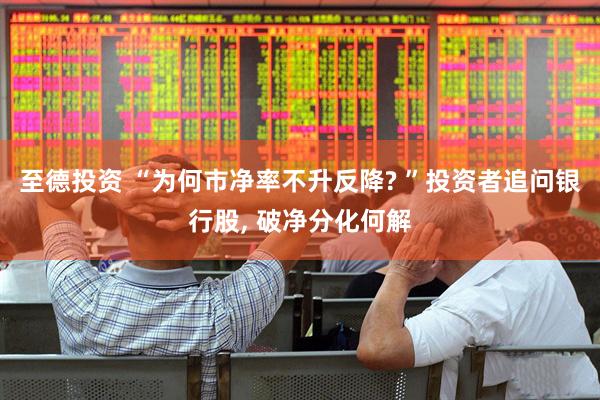 至德投资 “为何市净率不升反降? ”投资者追问银行股, 破净分化何解