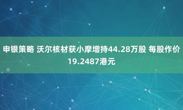 申银策略 沃尔核材获小摩增持44.28万股 每股作价19.2487港元