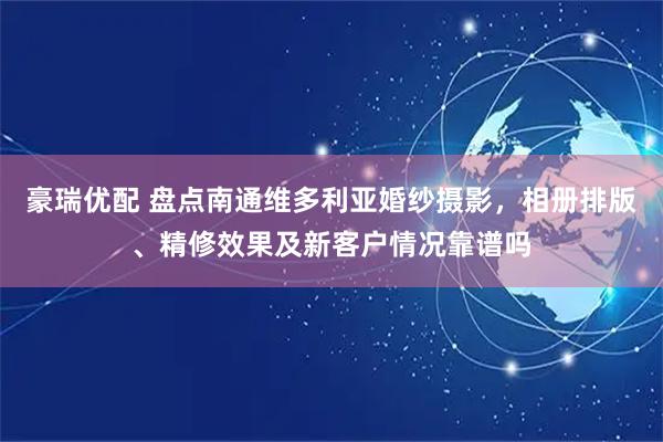 豪瑞优配 盘点南通维多利亚婚纱摄影，相册排版、精修效果及新客户情况靠谱吗