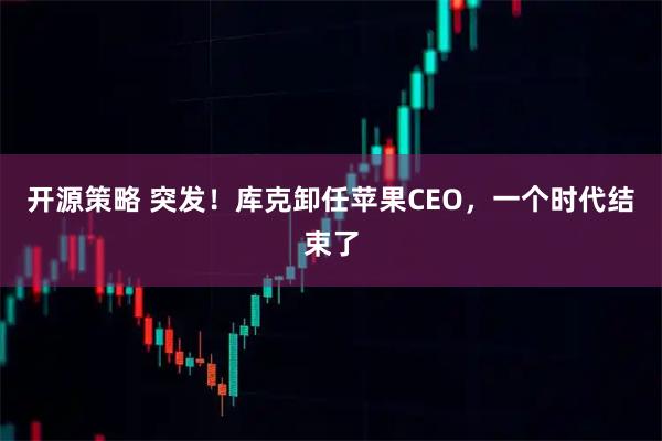 开源策略 突发！库克卸任苹果CEO，一个时代结束了