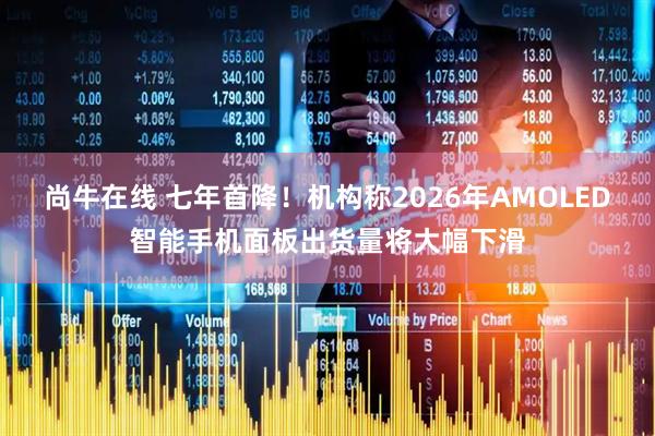 尚牛在线 七年首降！机构称2026年AMOLED智能手机面板出货量将大幅下滑