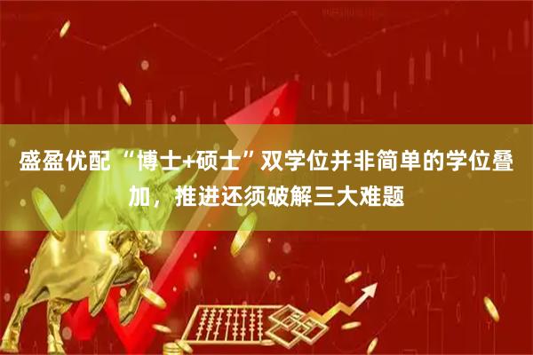 盛盈优配 “博士+硕士”双学位并非简单的学位叠加，推进还须破解三大难题