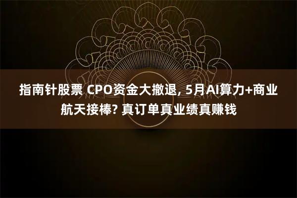 指南针股票 CPO资金大撤退, 5月AI算力+商业航天接棒? 真订单真业绩真赚钱