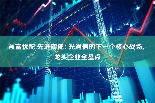 盈富忧配 先进陶瓷: 光通信的下一个核心战场, 龙头企业全盘点