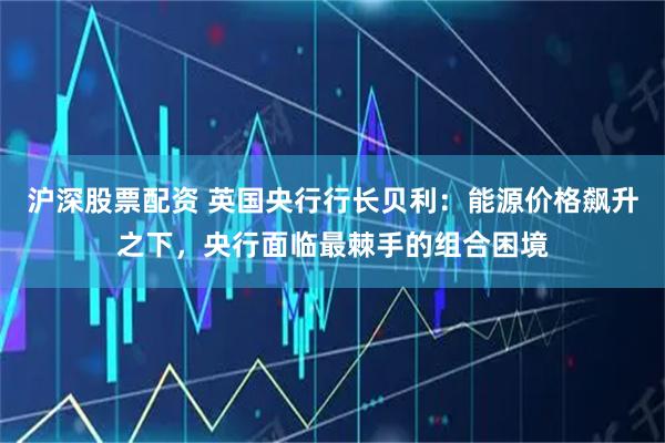 沪深股票配资 英国央行行长贝利：能源价格飙升之下，央行面临最棘手的组合困境