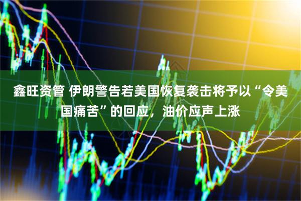 鑫旺资管 伊朗警告若美国恢复袭击将予以“令美国痛苦”的回应，油价应声上涨