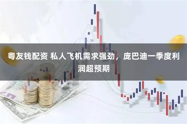 粤友钱配资 私人飞机需求强劲，庞巴迪一季度利润超预期