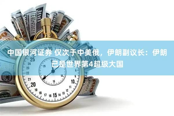 中国银河证券 仅次于中美俄，伊朗副议长：伊朗已是世界第4超级大国