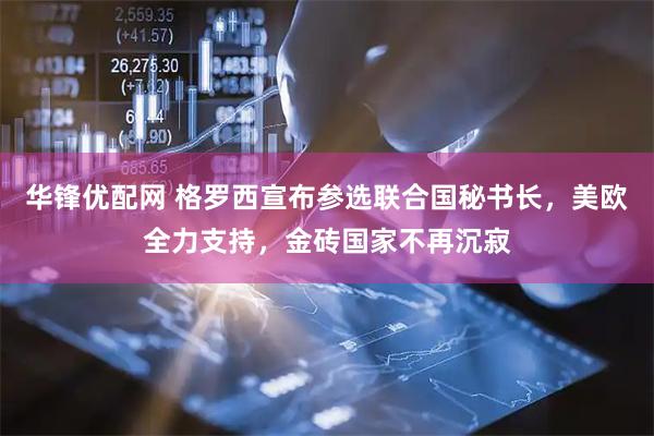 华锋优配网 格罗西宣布参选联合国秘书长，美欧全力支持，金砖国家不再沉寂