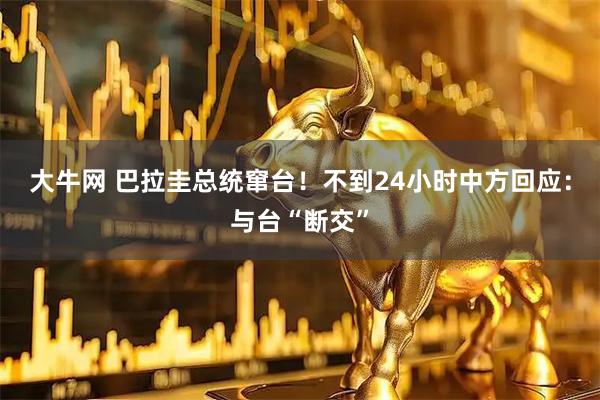 大牛网 巴拉圭总统窜台！不到24小时中方回应：与台“断交”