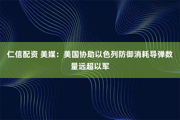 仁信配资 美媒：美国协助以色列防御消耗导弹数量远超以军