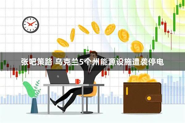 张吧策路 乌克兰5个州能源设施遭袭停电
