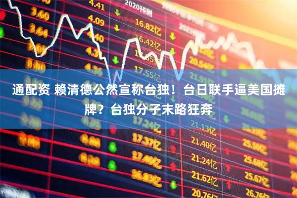 通配资 赖清德公然宣称台独！台日联手逼美国摊牌？台独分子末路狂奔