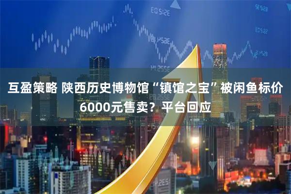 互盈策略 陕西历史博物馆“镇馆之宝”被闲鱼标价6000元售卖？平台回应