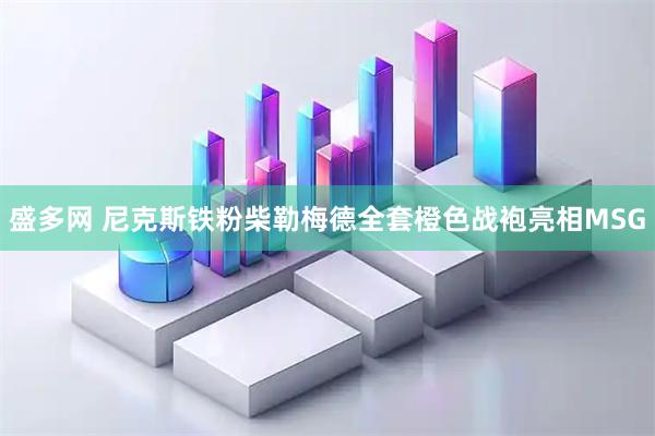 盛多网 尼克斯铁粉柴勒梅德全套橙色战袍亮相MSG