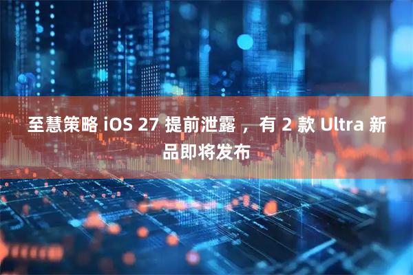 至慧策略 iOS 27 提前泄露 ，有 2 款 Ultra 新品即将发布