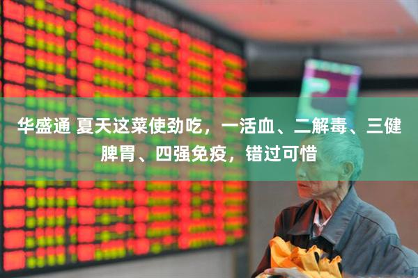 华盛通 夏天这菜使劲吃，一活血、二解毒、三健脾胃、四强免疫，错过可惜