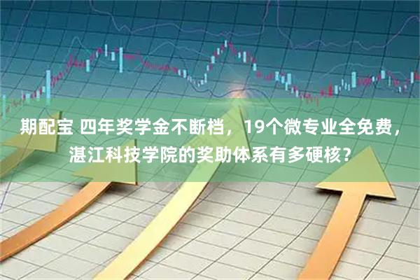 期配宝 四年奖学金不断档,19个微专业全免费,湛江科技学院的奖助体系有多硬核?