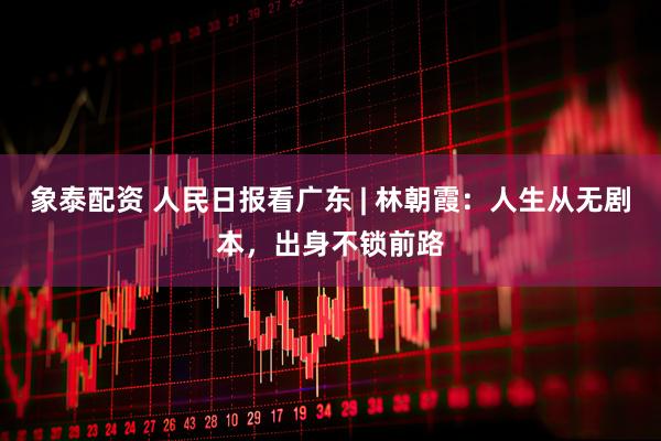 象泰配资 人民日报看广东 | 林朝霞:人生从无剧本,出身不锁前路