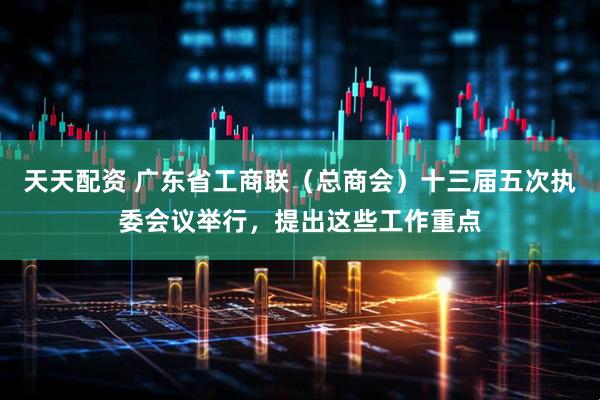 天天配资 广东省工商联（总商会）十三届五次执委会议举行，提出这些工作重点