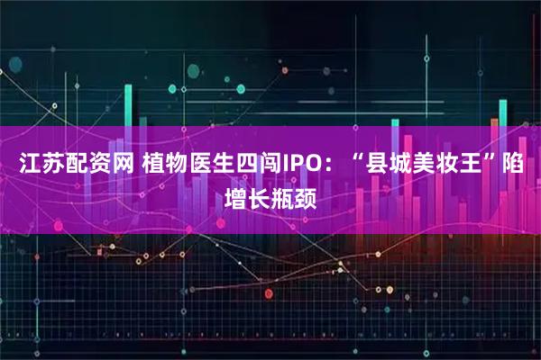 江苏配资网 植物医生四闯IPO：“县城美妆王”陷增长瓶颈