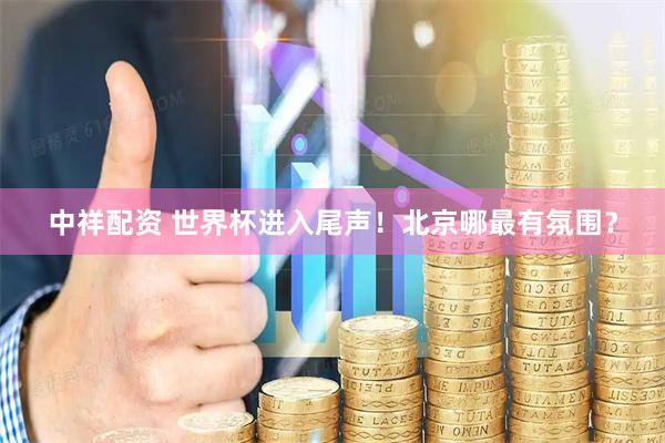 中祥配资 世界杯进入尾声！北京哪最有氛围？