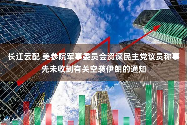 长江云配 美参院军事委员会资深民主党议员称事先未收到有关空袭伊朗的通知