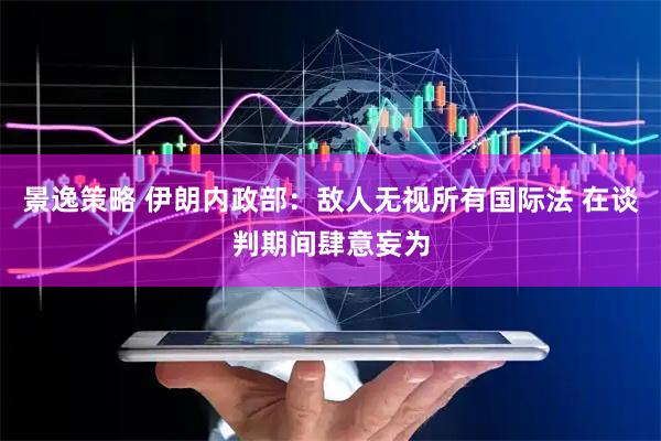 景逸策略 伊朗内政部：敌人无视所有国际法 在谈判期间肆意妄为