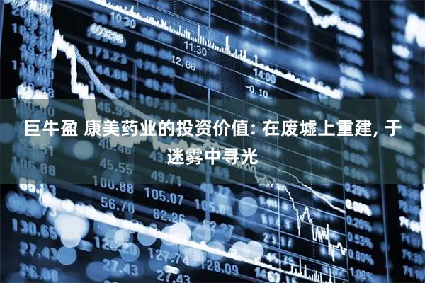 巨牛盈 康美药业的投资价值: 在废墟上重建, 于迷雾中寻光