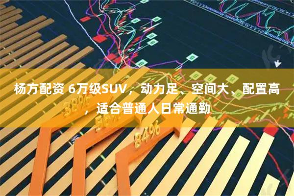 杨方配资 6万级SUV，动力足、空间大、配置高，适合普通人日常通勤