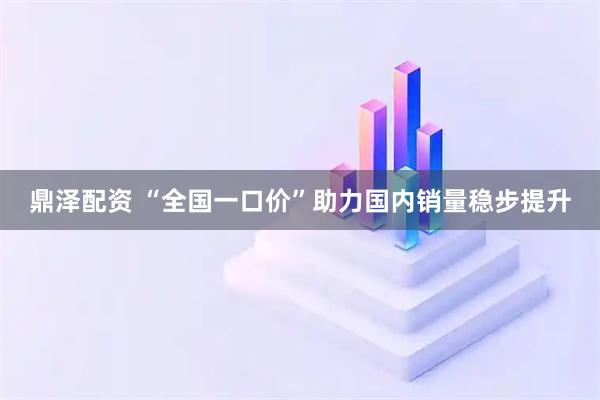 鼎泽配资 “全国一口价”助力国内销量稳步提升