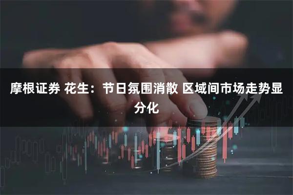 摩根证券 花生：节日氛围消散 区域间市场走势显分化