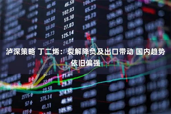 泸深策略 丁二烯：裂解降负及出口带动 国内趋势依旧偏强