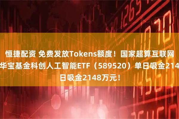 恒捷配资 免费发放Tokens额度！国家超算互联网宣布！华宝基金科创人工智能ETF（589520）单日吸金2148万元！