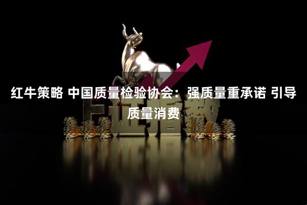 红牛策略 中国质量检验协会：强质量重承诺 引导质量消费