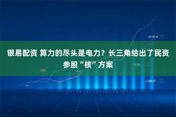 银易配资 算力的尽头是电力？长三角给出了民资参股“核”方案
