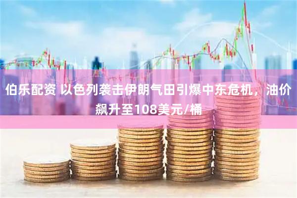 伯乐配资 以色列袭击伊朗气田引爆中东危机，油价飙升至108美元/桶