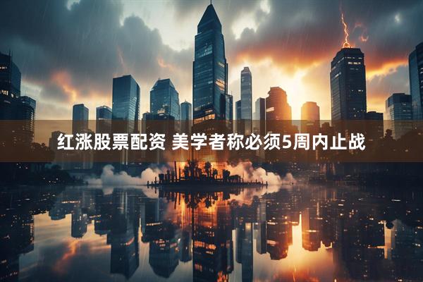 红涨股票配资 美学者称必须5周内止战