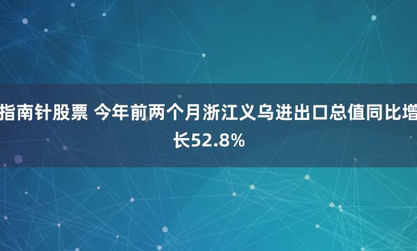 指南针股票 今年前两个月浙江义乌进出口总值同比增长52.8%