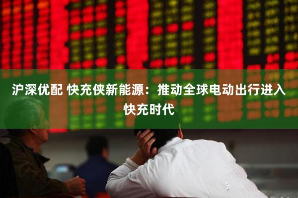 沪深优配 快充侠新能源：推动全球电动出行进入快充时代