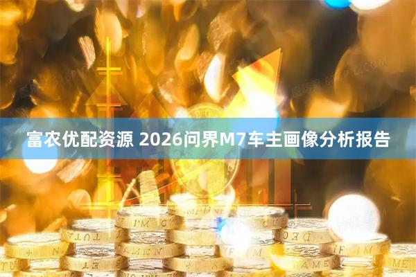 富农优配资源 2026问界M7车主画像分析报告