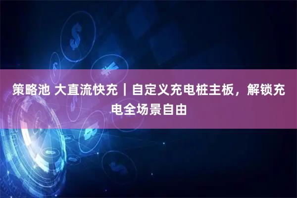 策略池 大直流快充｜自定义充电桩主板，解锁充电全场景自由