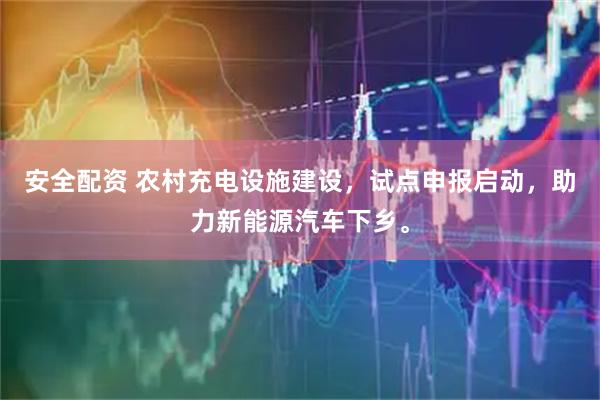 安全配资 农村充电设施建设，试点申报启动，助力新能源汽车下乡。