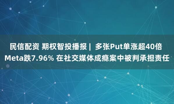 民信配资 期权智投播报 |  多张Put单涨超40倍 Meta跌7.96% 在社交媒体成瘾案中被判承担责任