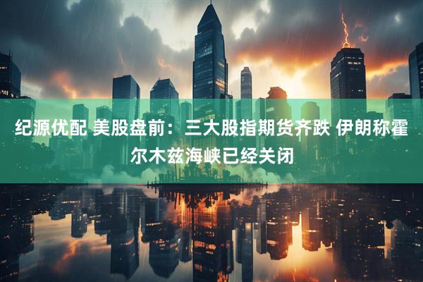 纪源优配 美股盘前：三大股指期货齐跌 伊朗称霍尔木兹海峡已经关闭