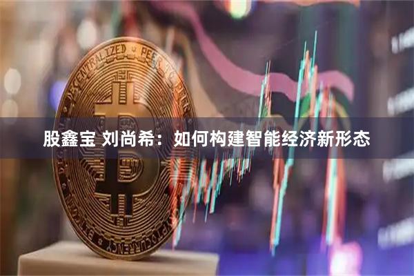 股鑫宝 刘尚希：如何构建智能经济新形态