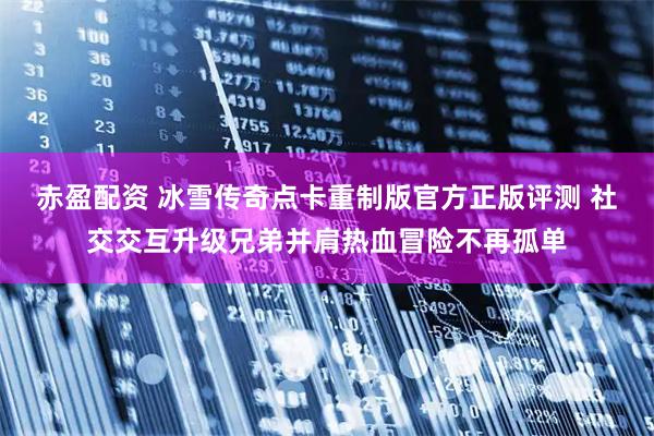赤盈配资 冰雪传奇点卡重制版官方正版评测 社交交互升级兄弟并肩热血冒险不再孤单
