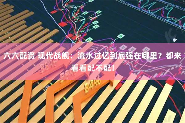 六六配资 现代战舰：流水过亿到底强在哪里？都来看看配不配！